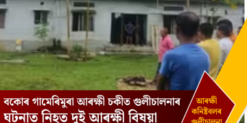 বকোৰ গামেৰিমুৰা আৰক্ষী চকীত গুলীচালনাৰ ঘটনাত নিহত দুই আৰক্ষী বিষয়া