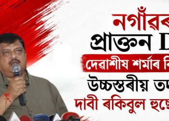 নগাঁৱৰ প্ৰাক্তন DC দেৱাশীষ শৰ্মাৰ বিৰুদ্ধে উচ্চস্তৰীয় তদন্তৰ দাবী ৰকিবুল হুছেইনৰ