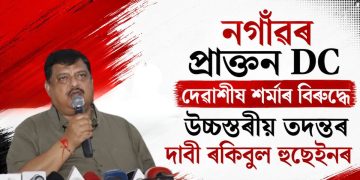 নগাঁৱৰ প্ৰাক্তন DC দেৱাশীষ শৰ্মাৰ বিৰুদ্ধে উচ্চস্তৰীয় তদন্তৰ দাবী ৰকিবুল হুছেইনৰ