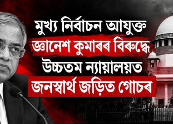 মুখ্য নিৰ্বাচন আয়ুক্ত জ্ঞানেশ কুমাৰৰ বিৰুদ্ধে উচ্চতম ন্যায়ালয়ত জনস্বাৰ্থ জড়িত গোচৰ