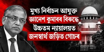 মুখ্য নিৰ্বাচন আয়ুক্ত জ্ঞানেশ কুমাৰৰ বিৰুদ্ধে উচ্চতম ন্যায়ালয়ত জনস্বাৰ্থ জড়িত গোচৰ