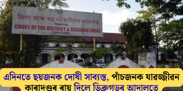 এদিনতে ছয়জনক দোষী সাব্যস্ত, পাঁচজনক যাৱজ্জীৱন কাৰাদণ্ডৰ ৰায় দিলে ডিব্ৰুগড়ৰ আদালতে