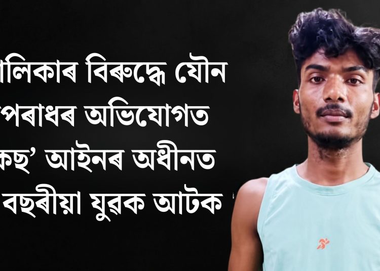 নাবালিকাৰ বিৰুদ্ধে যৌন অপৰাধৰ অভিযোগত পকছ’ আইনৰ অধীনত ২২ বছৰীয়া যুৱক আটক