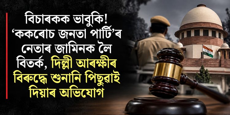বিচাৰকক ভাবুকি! ‘ককৰোচ জনতা পাৰ্টি’ৰ নেতাৰ জামিনক লৈ বিতৰ্ক, দিল্লী আৰক্ষীৰ বিৰুদ্ধে শুনানি পিছুৱাই দিয়াৰ অভিযোগ