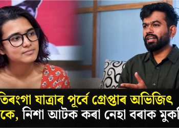 তিৰংগা যাত্ৰাৰ পূৰ্বে গ্ৰেপ্তাৰ অভিজিৎ দীপকে, নিশা আটক কৰা নেহা বৰাক মুকলি