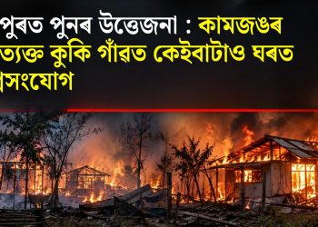 মণিপুৰত পুনৰ উত্তেজনা : কামজঙৰ পৰিত্যক্ত কুকি গাঁৱত কেইবাটাও ঘৰত অগ্নিসংযোগ
