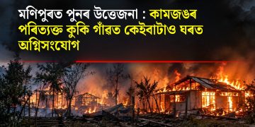 মণিপুৰত পুনৰ উত্তেজনা : কামজঙৰ পৰিত্যক্ত কুকি গাঁৱত কেইবাটাও ঘৰত অগ্নিসংযোগ