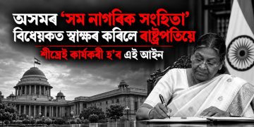 অসমৰ ‘সম নাগৰিক সংহিতা’ বিধেয়কত স্বাক্ষৰ কৰিলে ৰাষ্ট্ৰপতিয়ে : শীঘ্ৰেই কাৰ্যকৰী হ’ব এই আইন