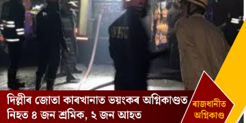 দিল্লীৰ জোতা কাৰখানাত ভয়ংকৰ অগ্নিকাণ্ডত নিহত ৪ জন শ্ৰমিক, ২ জন আহত