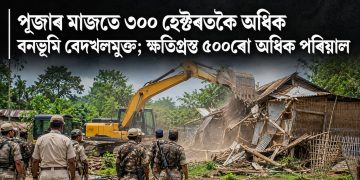 পূজাৰ মাজতে ৩০০ হেক্টৰতকৈ অধিক বনভূমি বেদখলমুক্ত; ক্ষতিগ্ৰস্ত ৫০০ৰো অধিক পৰিয়াল