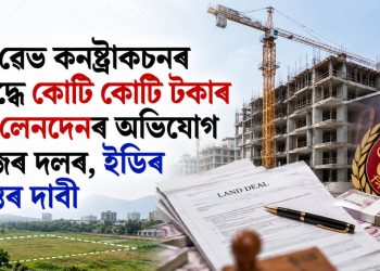 ড্ৰীম ৱেভ কনষ্ট্ৰাকচনৰ বিৰুদ্ধে কোটি কোটি টকাৰ ভূমি লেনদেনৰ অভিযোগ ৰাইজৰ দলৰ, ইডিৰ তদন্তৰ দাবী