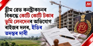 ড্ৰীম ৱেভ কনষ্ট্ৰাকচনৰ বিৰুদ্ধে কোটি কোটি টকাৰ ভূমি লেনদেনৰ অভিযোগ ৰাইজৰ দলৰ, ইডিৰ তদন্তৰ দাবী